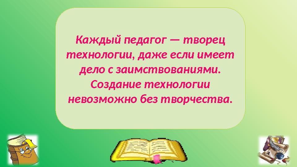 Каждый педагог — творец технологии, даже если имеет дело с заимствованиями. Создание технологии невозможно без творчества.