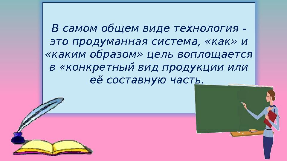 В самом общем виде технология - это продуманная система, «как» и «каким образом» цель воплощается в «конкретный вид продукци