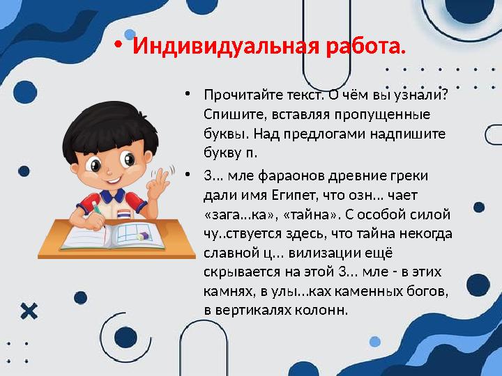 •Индивидуальная работа. •Прочитайте текст. О чём вы узнали? Спишите, вставляя пропущенные буквы. Над предлогами надпишите бук •Индивидуальная работа. •Прочитайте текст. О чём вы узнали? Спишите, вставляя пропущенные буквы. Над предлогами надпишите бук