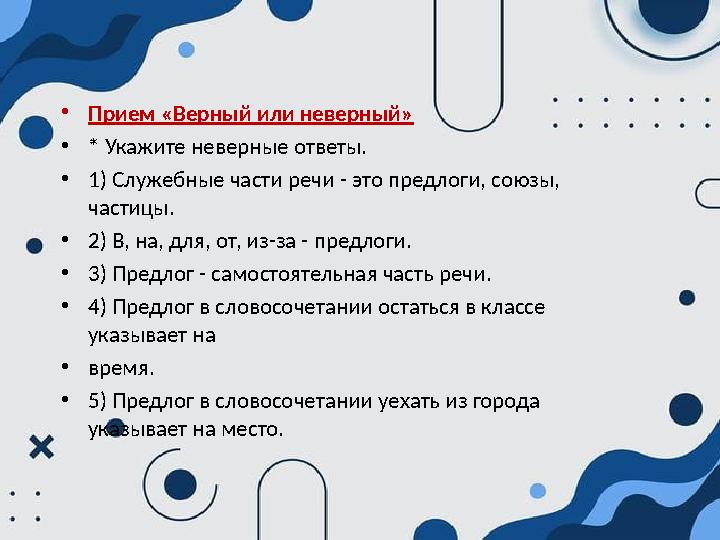 •Прием «Верный или неверный» •* Укажите неверные ответы. •1) Служебные части речи - это предлоги, союзы, частицы. •2) В, на, дл •Прием «Верный или неверный» •* Укажите неверные ответы. •1) Служебные части речи - это предлоги, союзы, частицы. •2) В, на, дл
