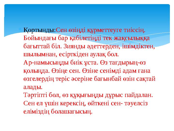 Қортынды:Сен өзіңді құрметтеуге тиіссің. Бойындағы бар қабілетіңді тек жақсылыққа бағыттай біл. Зиянды әдеттерден, ішімдікт Қортынды:Сен өзіңді құрметтеуге тиіссің. Бойындағы бар қабілетіңді тек жақсылыққа бағыттай біл. Зиянды әдеттерден, ішімдікт