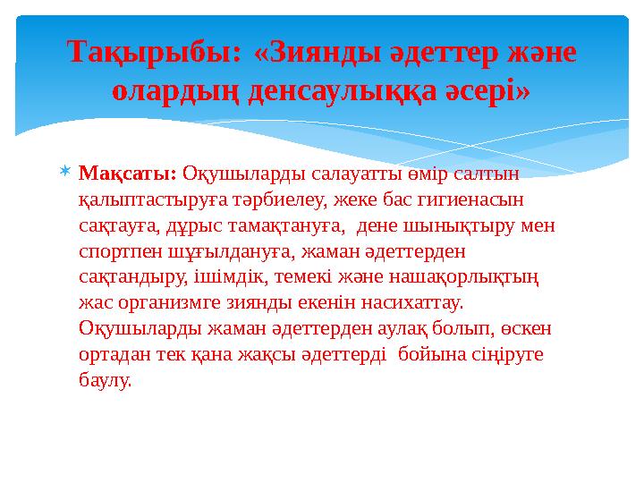 Мақсаты: Оқушыларды салауатты өмір салтын қалыптастыруға тәрбиелеу, жеке бас гигиенасын сақтауға, дұрыс тамақтануға, дене Мақсаты: Оқушыларды салауатты өмір салтын қалыптастыруға тәрбиелеу, жеке бас гигиенасын сақтауға, дұрыс тамақтануға, дене