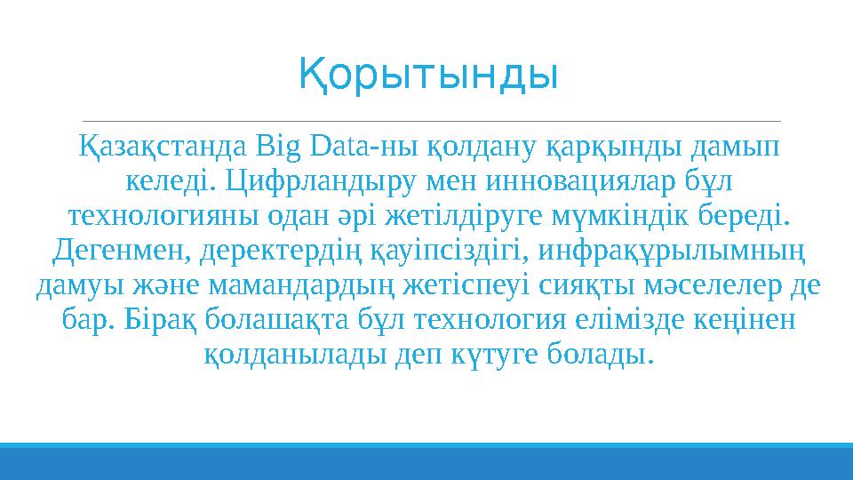 Қорытынды Қазақстанда Big Data-ны қолдану қарқынды дамып келеді. Цифрландыру мен инновациялар бұл технологияны одан әрі жетіл