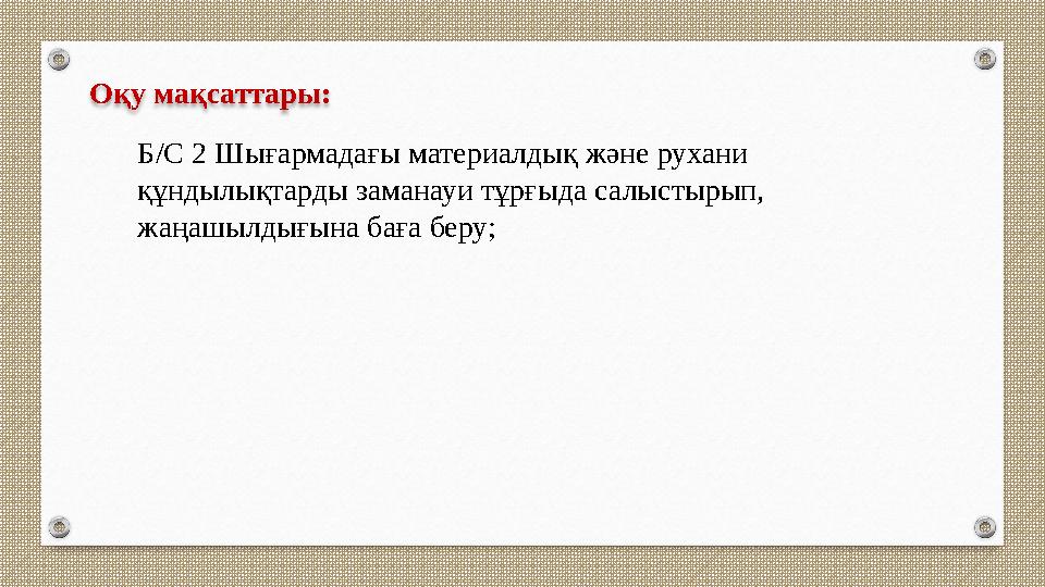 Оқу мақсаттары: Б/С 2 Шығармадағы материалдық және рухани құндылықтарды заманауи тұрғыда салыстырып, жаңашылдығына баға беру; Оқу мақсаттары: Б/С 2 Шығармадағы материалдық және рухани құндылықтарды заманауи тұрғыда салыстырып, жаңашылдығына баға беру;