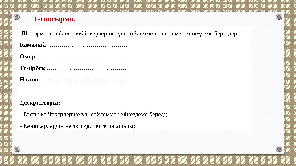 1-тапсырма. Шығарманың басты кейіпкерлеріне үш сөйлеммен өз сөзімен мінездеме беріңдер. Қамажай ………………………………… Омар ………………………… 1-тапсырма. Шығарманың басты кейіпкерлеріне үш сөйлеммен өз сөзімен мінездеме беріңдер. Қамажай ………………………………… Омар …………………………