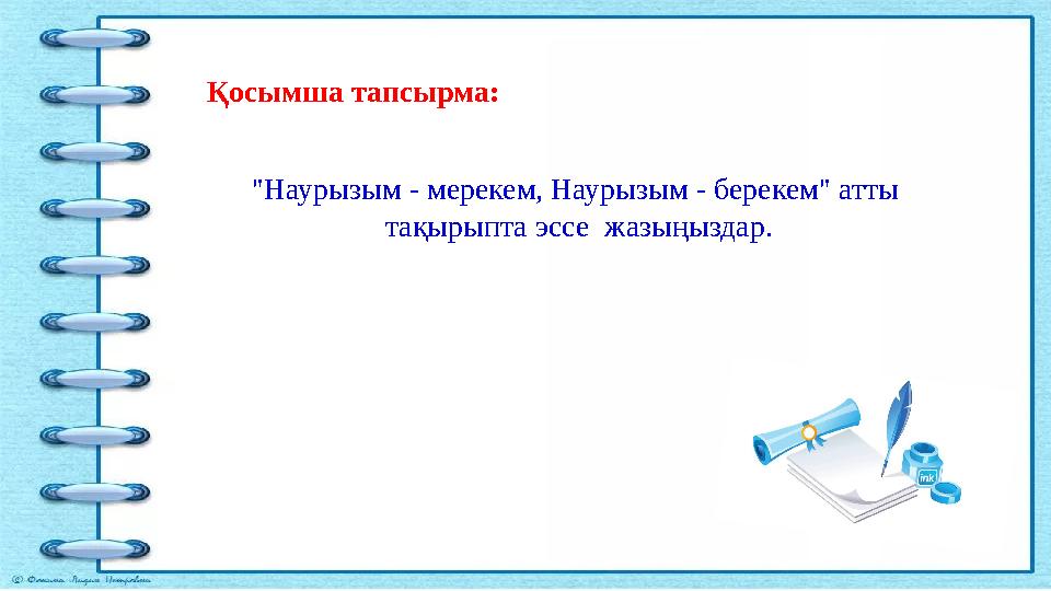 Қосымша тапсырма: "Наурызым - мерекем, Наурызым - берекем" атты тақырыпта эссе жазыңыздар. Қосымша тапсырма: "Наурызым - мерекем, Наурызым - берекем" атты тақырыпта эссе жазыңыздар.