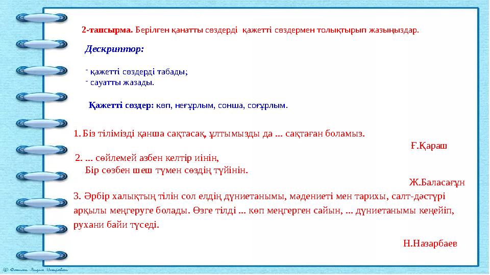 2-тапсырма. Берілген қанатты сөздерді қажетті сөздермен толықтырып жазыңыздар. Дескриптор: -қажетті сөздерді табады; -сауатты 2-тапсырма. Берілген қанатты сөздерді қажетті сөздермен толықтырып жазыңыздар. Дескриптор: -қажетті сөздерді табады; -сауатты