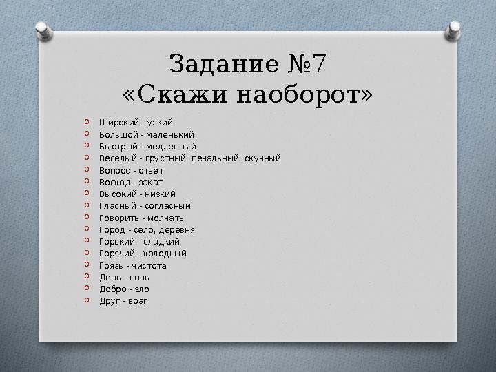 Задание №7 «Скажи наоборот» OШирокий - узкий OБольшой - маленький OБыстрый - медленный OВеселый - грустный, печальный, скучн Задание №7 «Скажи наоборот» OШирокий - узкий OБольшой - маленький OБыстрый - медленный OВеселый - грустный, печальный, скучн