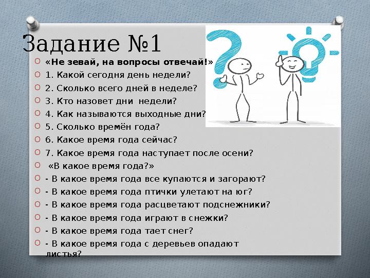 Задание №1 O«Не зевай, на вопросы отвечай!» O1. Какой сегодня день недели? O2. Сколько всего дней в неделе? O3. Кто назовет д Задание №1 O«Не зевай, на вопросы отвечай!» O1. Какой сегодня день недели? O2. Сколько всего дней в неделе? O3. Кто назовет д