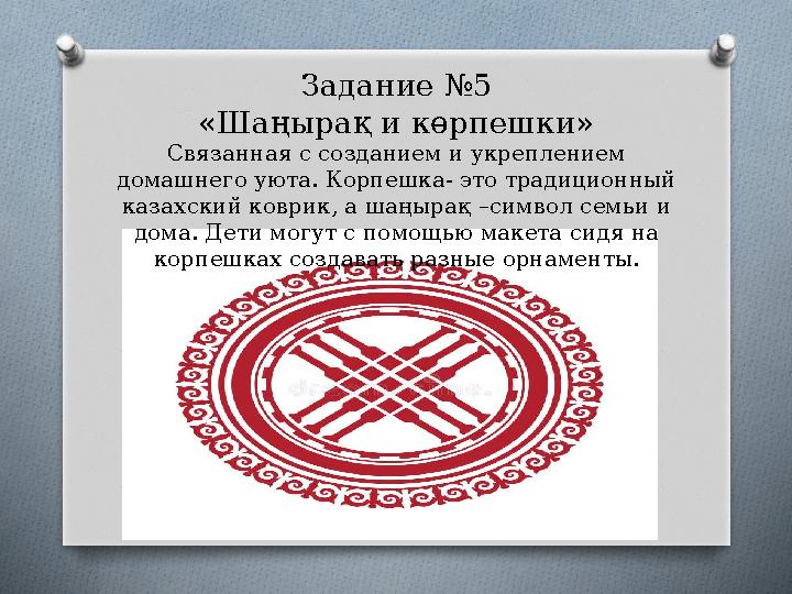 Задание №5 «Шаңырақ и көрпешки » Связанная с созданием и укреплением домашнего уюта. Корпешка- это традиционный казахский ко Задание №5 «Шаңырақ и көрпешки » Связанная с созданием и укреплением домашнего уюта. Корпешка- это традиционный казахский ко