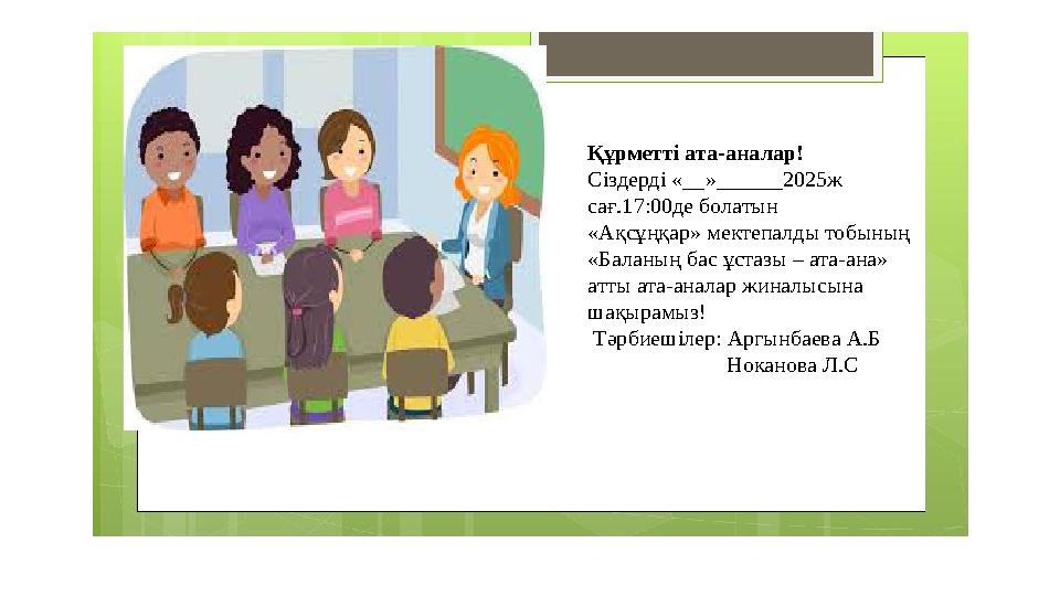 Құрметті ата-аналар! Сіздерді «__»______2025ж сағ.17:00де болатын «Ақсұңқар» мектепалды тобының «Баланың бас ұстазы – ата-ана»