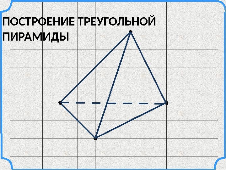 ПОСТРОЕНИЕ ТРЕУГОЛЬНОЙ ПИРАМИДЫ ПОСТРОЕНИЕ ТРЕУГОЛЬНОЙ ПИРАМИДЫ