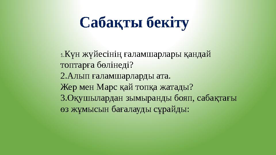 Сабақты бекіту 1.Күн жүйесінің ғаламшарлары қандай топтарға бөлінеді? 2.Алып ғаламшарларды ата. Жер мен Марс қай топқа жатады?