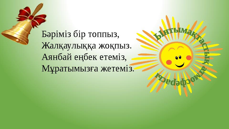 Бәріміз бір топпыз, Жалқаулыққа жоқпыз. Аянбай еңбек етеміз, Мұратымызға жетеміз.