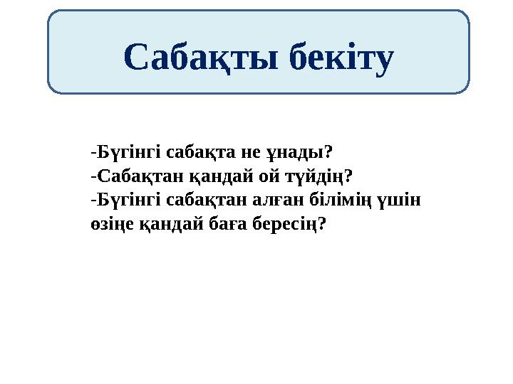 Сабақты бекіту -Бүгінгі сабақта не ұнады? -Сабақтан қандай ой түйдің? -Бүгінгі сабақтан алған білімің үшін өзіңе қандай баға бе