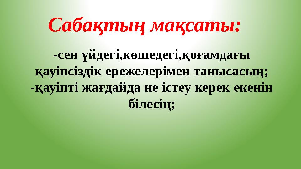 Сабақтың мақсаты: -сен үйдегі,көшедегі,қоғамдағы қауіпсіздік ережелерімен танысасың; -қауіпті жағдайда не істеу керек екенін б