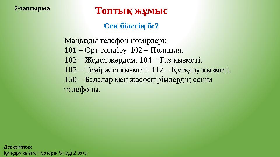 Топтық жұмыс 2-тапсырма Сен білесің бе? Маңызды телефон нөмірлері: 101 – Өрт сөндіру. 102 – Полиция. 103 – Жедел жәрдем. 104