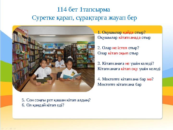 114 бет 1тапсырма Суретке қарап, сұрақтарға жауап бер 1. Оқушылар қайда отыр? Оқушылар кітапханада отыр 2. Олар не істеп отыр?