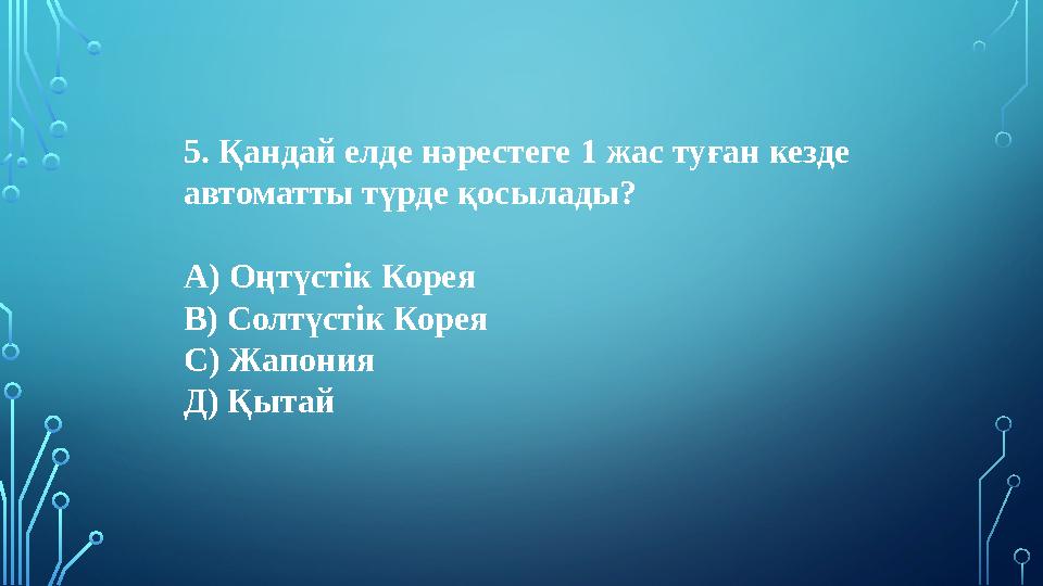 5. Қандай елде нәрестеге 1 жас туған кезде автоматты түрде қосылады? А) Оңтүстік Корея В) Солтүстік Корея С) Жапония Д) Қытай 5. Қандай елде нәрестеге 1 жас туған кезде автоматты түрде қосылады? А) Оңтүстік Корея В) Солтүстік Корея С) Жапония Д) Қытай