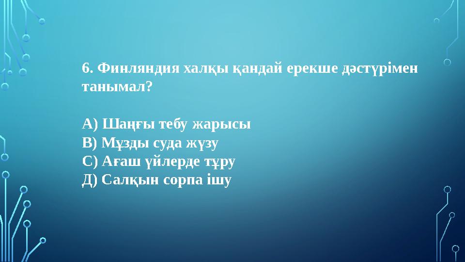 6. Финляндия халқы қандай ерекше дәстүрімен танымал? А) Шаңғы тебу жарысы В) Мұзды суда жүзу С) Ағаш үйлерде тұру Д) Салқын со 6. Финляндия халқы қандай ерекше дәстүрімен танымал? А) Шаңғы тебу жарысы В) Мұзды суда жүзу С) Ағаш үйлерде тұру Д) Салқын со