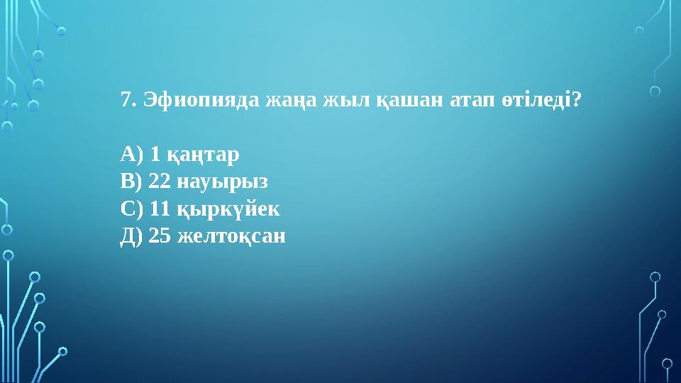 7. Эфиопияда жаңа жыл қашан атап өтіледі? А) 1 қаңтар В) 22 науырыз С) 11 қыркүйек Д) 25 желтоқсан 7. Эфиопияда жаңа жыл қашан атап өтіледі? А) 1 қаңтар В) 22 науырыз С) 11 қыркүйек Д) 25 желтоқсан