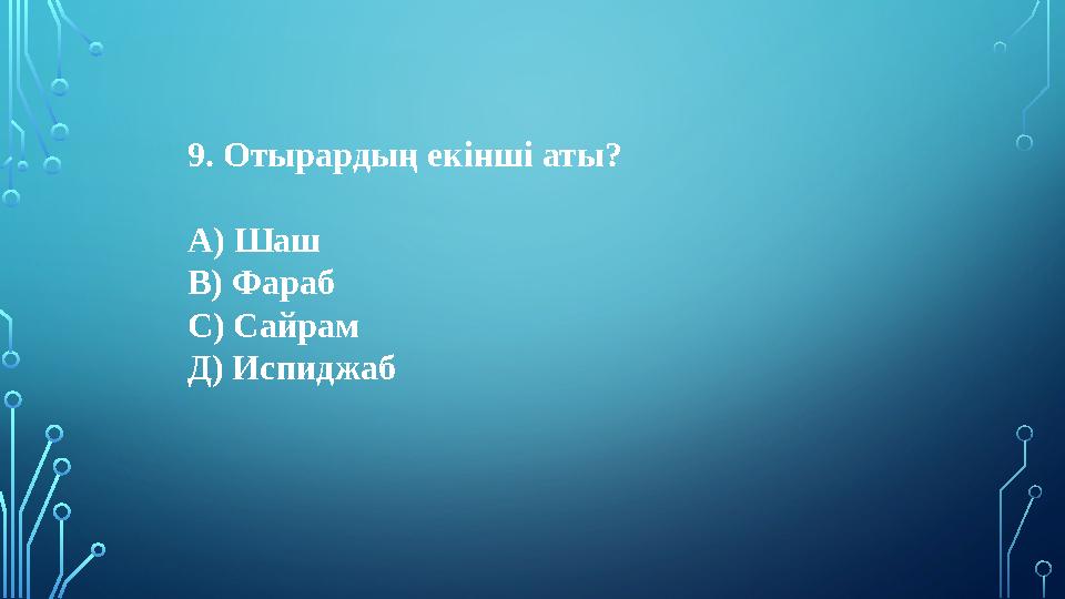 9. Отырардың екінші аты? А) Шаш В) Фараб С) Сайрам Д) Испиджаб 9. Отырардың екінші аты? А) Шаш В) Фараб С) Сайрам Д) Испиджаб