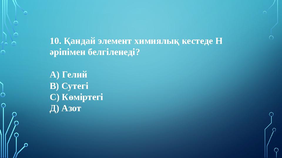 10. Қандай элемент химиялық кестеде Н әріпімен белгіленеді? А) Гелий В) Сутегі С) Көміртегі Д) Азот 10. Қандай элемент химиялық кестеде Н әріпімен белгіленеді? А) Гелий В) Сутегі С) Көміртегі Д) Азот