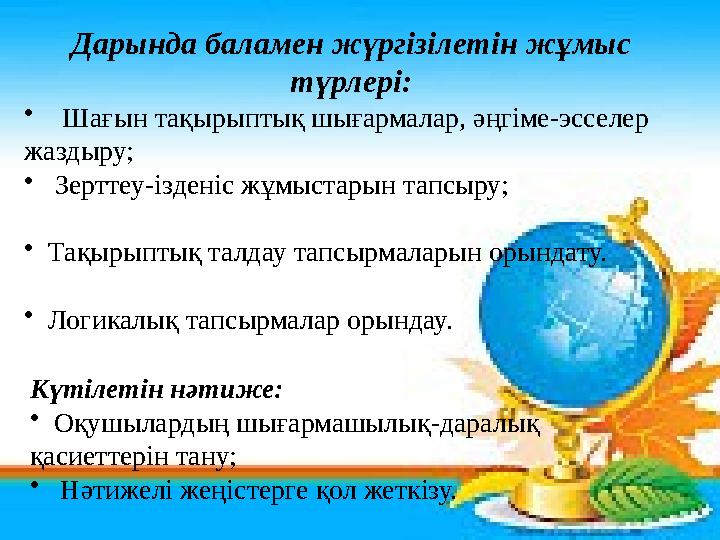 Дарында баламен жүргізілетін жұмыс түрлері: • Шағын тақырыптық шығармалар, әңгіме-эсселер жаздыру; • Зерттеу-ізденіс жұмыст