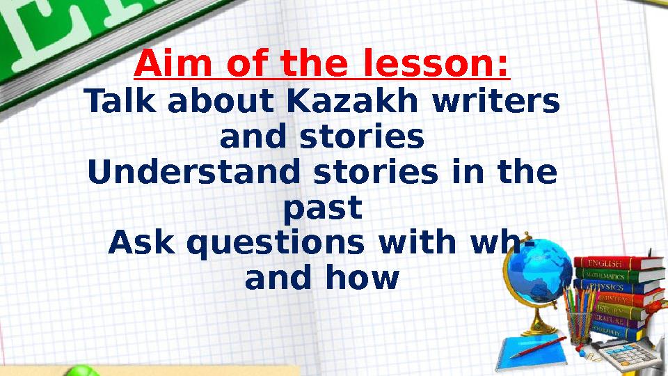 Aim of the lesson: Talk about Kazakh writers and stories Understand stories in the past Ask questions with wh- and how