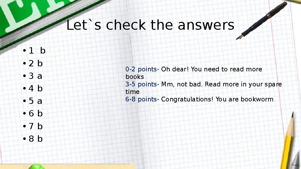 Let`s check the answers •1 b •2 b •3 a •4 b •5 a •6 b •7 b •8 b 0-2 points- Oh dear! You need to read more books 3-5 points- M
