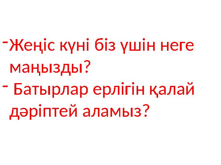 -Жеңіс күні біз үшін неге маңызды? - Батырлар ерлігін қалай дәріптей аламыз? -Жеңіс күні біз үшін неге маңызды? - Батырлар ерлігін қалай дәріптей аламыз?