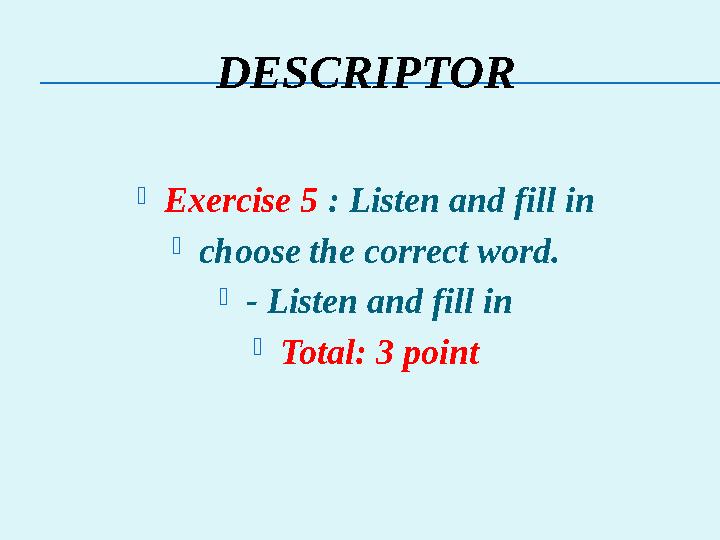 DESCRIPTOR Exercise 5 : Listen and fill in choose the correct word. - Listen and fill in Total: 3 point
