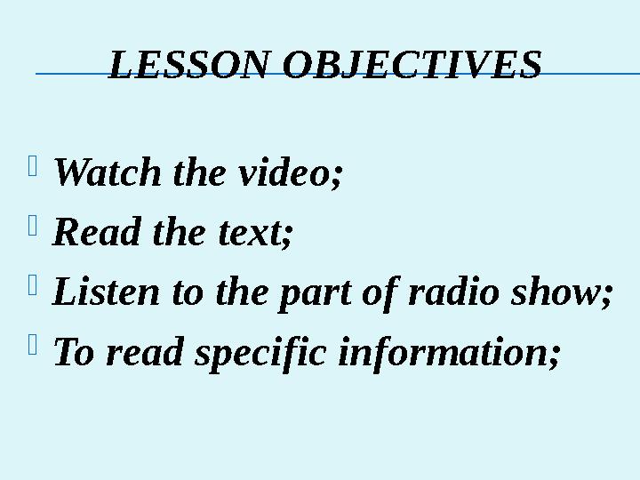 LESSON OBJECTIVES Watch the video; Read the text; Listen to the part of radio show; To read specific information;