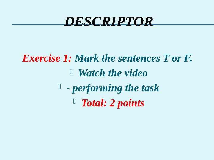 DESCRIPTOR Exercise 1: Mark the sentences T or F. Watch the video - performing the task Total: 2 points