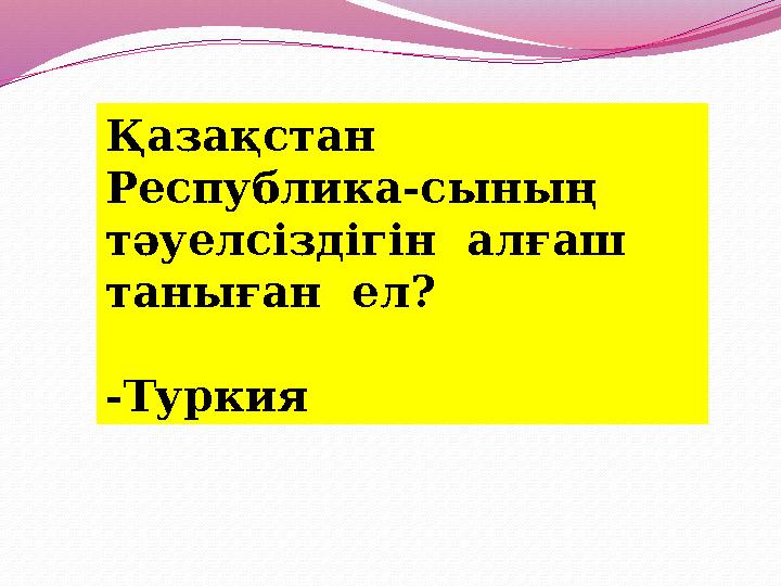 Қазақстан Республика-сының тәуелсіздігін алғаш таныған ел? -Туркия