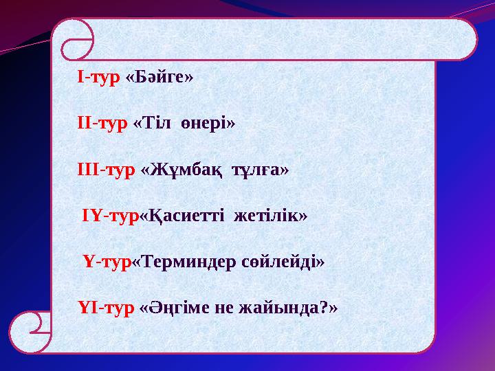 І-тур «Бәйге» ІІ-тур «Тіл өнері» ІІI-тур «Жұмбақ тұлға» ІҮ-тур«Қасиетті жетілік» Ү-тур«Терминдер сөйлейді» ҮІ-тур «Әңгіме