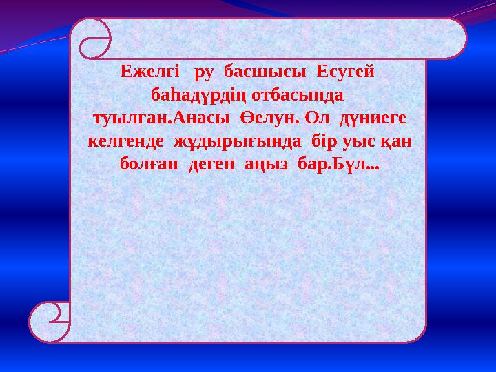 Ежелгі ру басшысы Есугей баһадүрдің отбасында туылған.Анасы Өелун. Ол дүниеге келгенде жұдырығында бір уыс қан бол