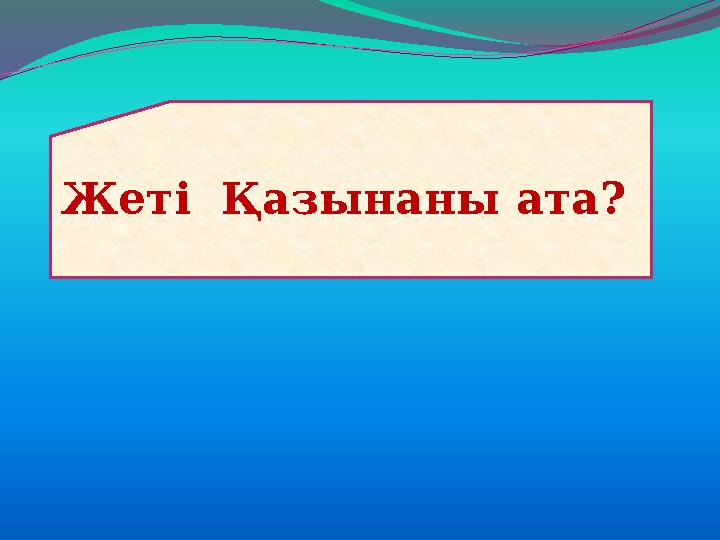 Жеті Қазынаны ата?