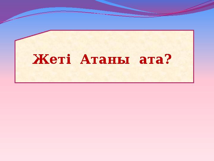 Жеті Атаны ата?