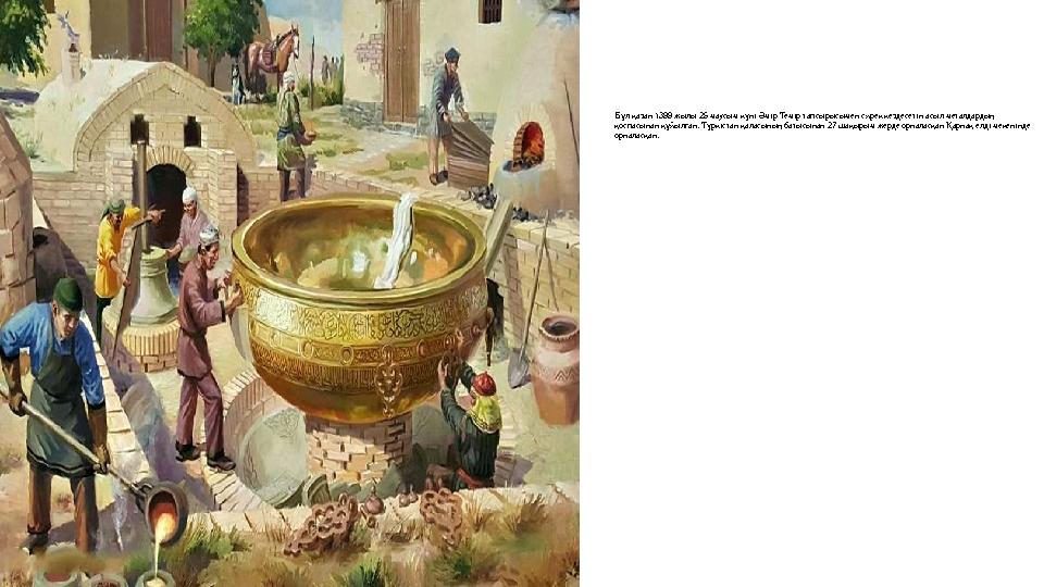 Бұл қазан 1399 жылы 25 маусым күні Әмір Темір тапсырысымен сирек кездесетін асыл металдардың қоспасынан құйылған. Түркістан қал