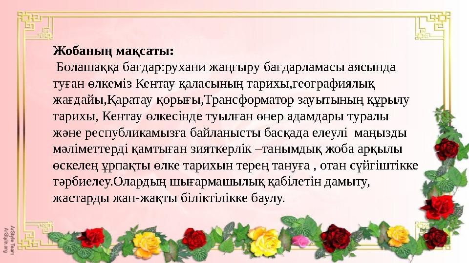 Жобаның мақсаты: Болашаққа бағдар:рухани жаңғыру бағдарламасы аясында туған өлкеміз Кентау қаласының тарихы,географиялық жағд