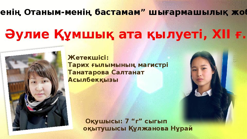 Жетекшісі: Тарих ғылымының магистрі Танатарова Салтанат Асылбекқызы Әулие Құмшық ата қылуеті, XII ғ. “Менің Отаным-менің б