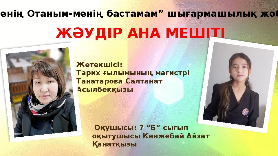  Жетекшісі: Тарих ғылымының магистрі Танатарова Салтанат Асылбекқызы ЖӘУДІР АНА МЕШІТІ “Менің Отаным-менің бастамам” шығарм