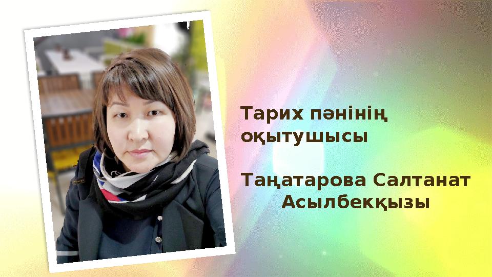  Тарих пәнінің оқытушысы Таңатарова Салтанат Асылбекқызы