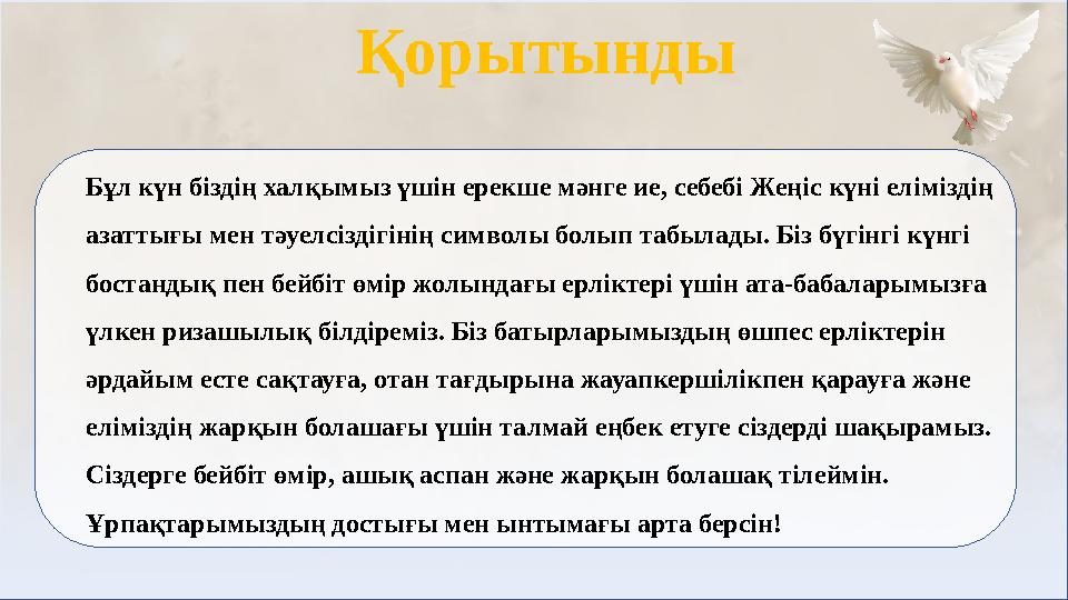 Бұл күн біздің халқымыз үшін ерекше мәнге ие, себебі Жеңіс күні еліміздің азаттығы мен тәуелсіздігінің символы болып табыл