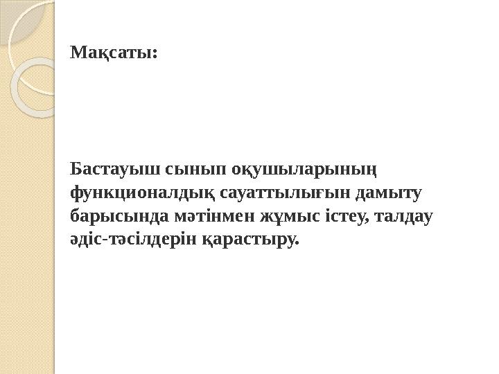 Мақсаты: Бастауыш сынып оқушыларының функционалдық сауаттылығын дамыту барысында мәтінмен жұмыс істеу, талдау әдіс-тәсі Мақсаты: Бастауыш сынып оқушыларының функционалдық сауаттылығын дамыту барысында мәтінмен жұмыс істеу, талдау әдіс-тәсі