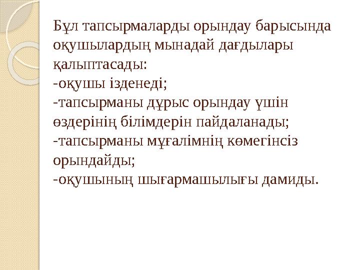 Бұл тапсырмаларды орындау барысында оқушылардың мынадай дағдылары қалыптасады: -оқушы ізденеді; -тапсырманы дұрыс орында Бұл тапсырмаларды орындау барысында оқушылардың мынадай дағдылары қалыптасады: -оқушы ізденеді; -тапсырманы дұрыс орында
