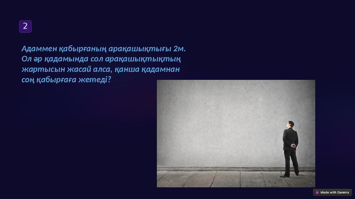 2 Адаммен қабырғаның арақашықтығы 2м. Ол әр қадамында сол арақашықтықтың жартысын жасай алса, қанша қадамнан соң қабырғаға ж
