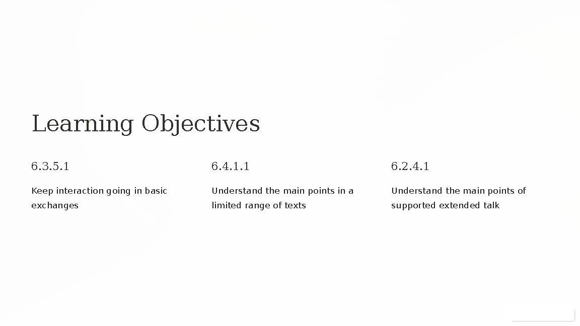 Learning Objectives 6.3.5.1 Keep interaction going in basic exchanges 6.4.1.1 Understand the main points in a limited range o
