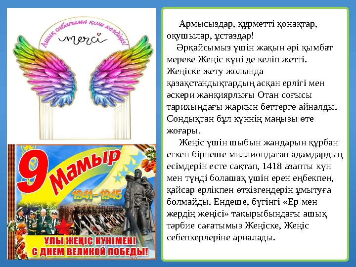 Армысыздар, құрметті қонақтар, оқушылар, ұстаздар! Әрқайсымыз үшін жақын әрі қымбат мереке Жеңіс күні де келіп жетті.